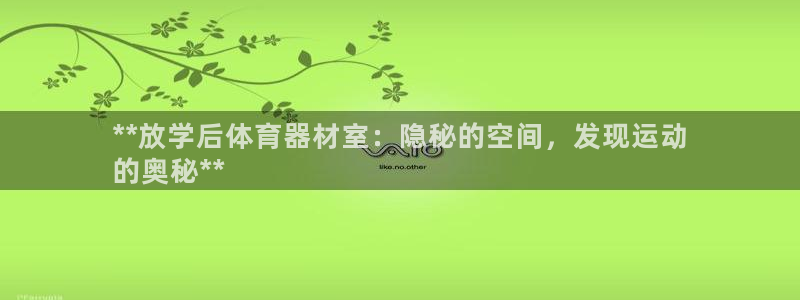 星欧娱乐扣款流程详解视频：**放学后体育器材室：隐秘